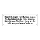 Das Mitbringen von Hunden in den Verkaufsbereich ist nicht erlaubt. Bitte binden Sie Ihren Hund an der dafür vorgesehenen Stelle an